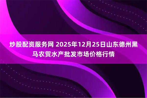 炒股配资服务网 2025年12月25日山东德州黑马农贸水产批发市场价格行情