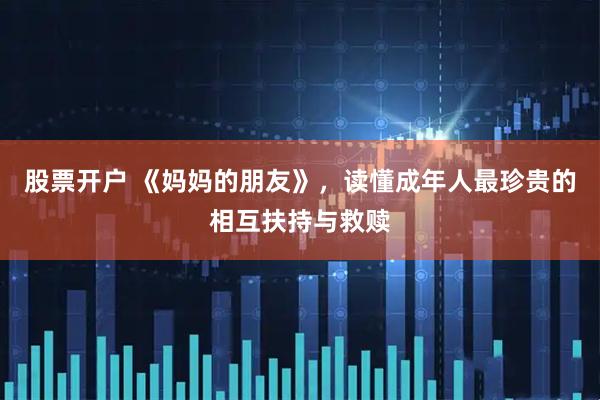 股票开户 《妈妈的朋友》,读懂成年人最珍贵的相互扶持与救赎