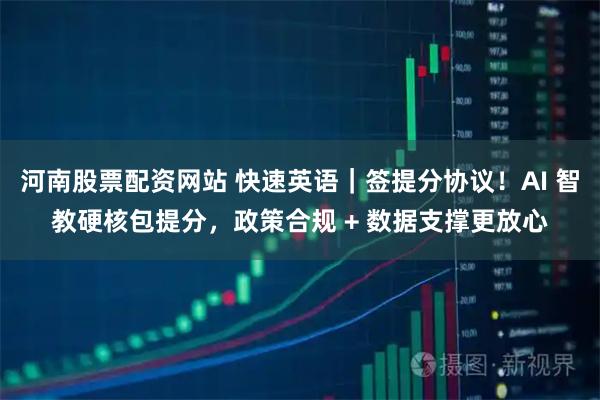 河南股票配资网站 快速英语｜签提分协议！AI 智教硬核包提分，政策合规 + 数据支撑更放心