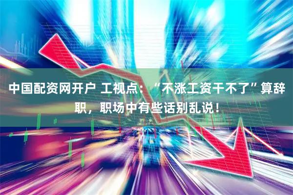 中国配资网开户 工视点：“不涨工资干不了”算辞职，职场中有些话别乱说！