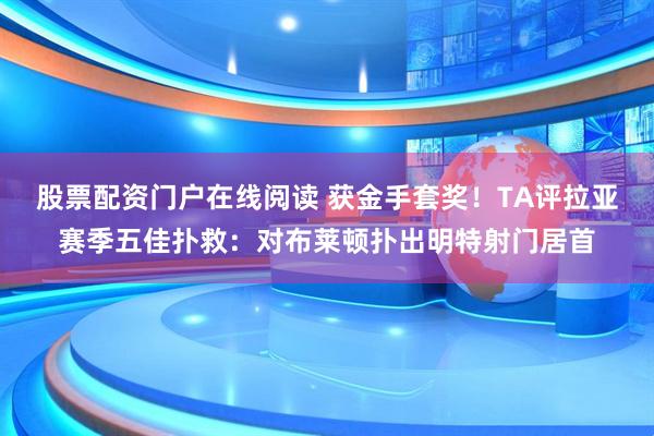 股票配资门户在线阅读 获金手套奖！TA评拉亚赛季五佳扑救：对布莱顿扑出明特射门居首