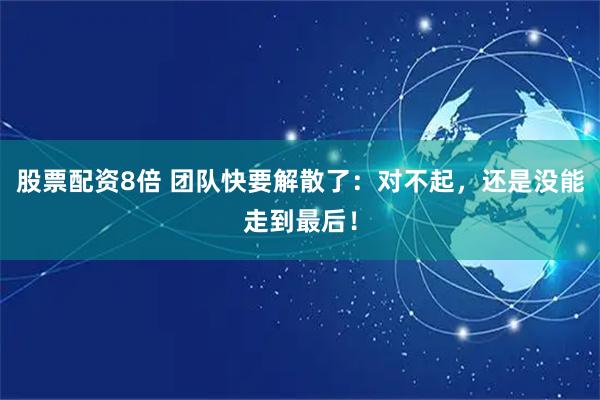 股票配资8倍 团队快要解散了：对不起，还是没能走到最后！
