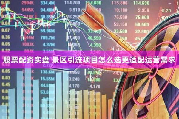 股票配资实盘 景区引流项目怎么选更适配运营需求