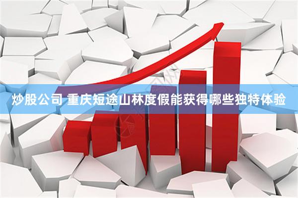 炒股公司 重庆短途山林度假能获得哪些独特体验