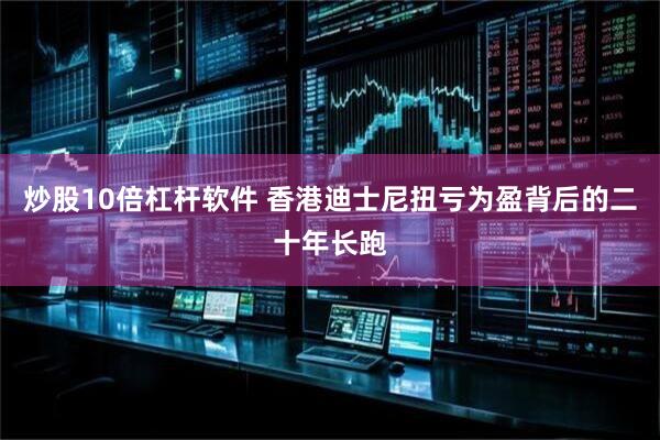 炒股10倍杠杆软件 香港迪士尼扭亏为盈背后的二十年长跑