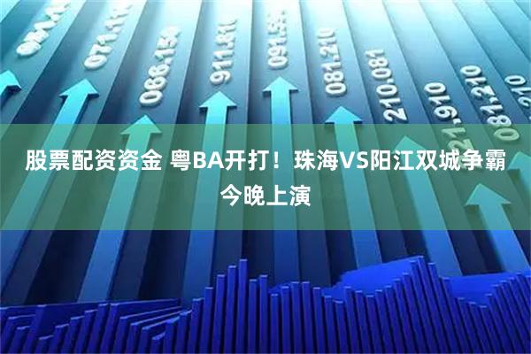 股票配资资金 粤BA开打！珠海VS阳江双城争霸今晚上演