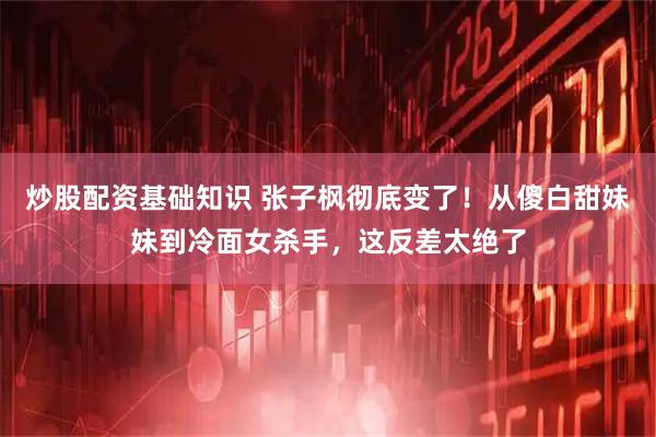 炒股配资基础知识 张子枫彻底变了！从傻白甜妹妹到冷面女杀手，这反差太绝了
