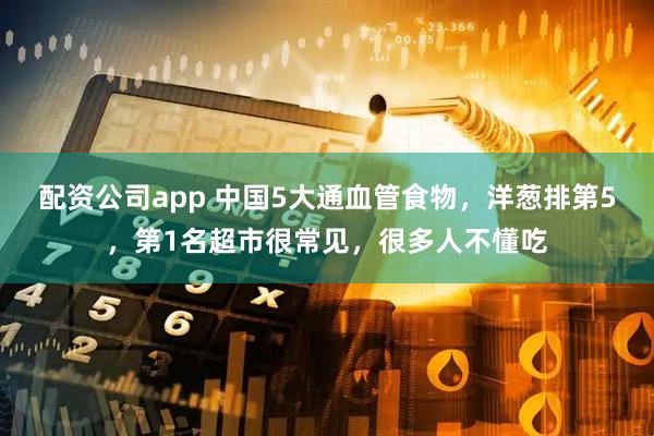 配资公司app 中国5大通血管食物，洋葱排第5，第1名超市很常见，很多人不懂吃