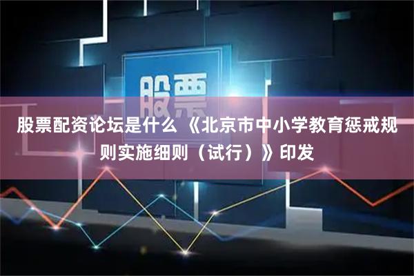 股票配资论坛是什么 《北京市中小学教育惩戒规则实施细则（试行）》印发