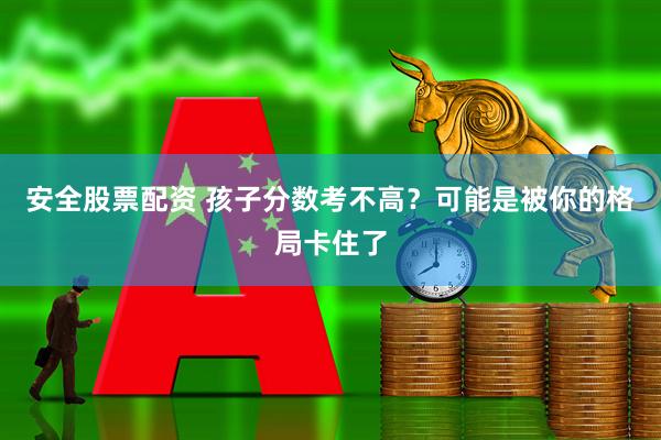 安全股票配资 孩子分数考不高？可能是被你的格局卡住了