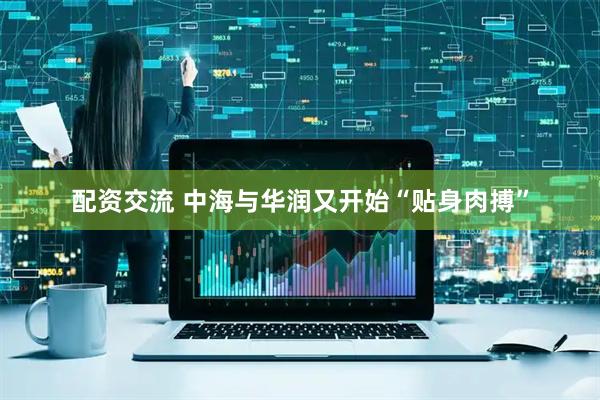 配资交流 中海与华润又开始“贴身肉搏”