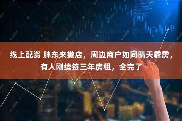 线上配资 胖东来撤店，周边商户如同晴天霹雳，有人刚续签三年房租，全完了