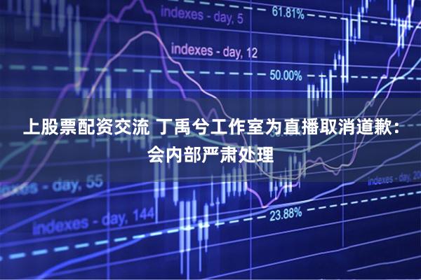 上股票配资交流 丁禹兮工作室为直播取消道歉：会内部严肃处理
