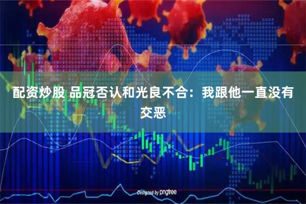 配资炒股 品冠否认和光良不合：我跟他一直没有交恶