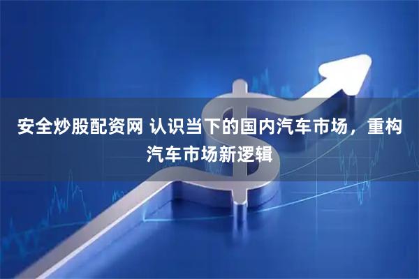 安全炒股配资网 认识当下的国内汽车市场，重构汽车市场新逻辑
