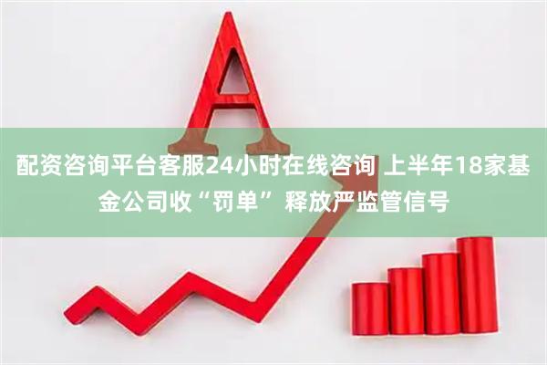配资咨询平台客服24小时在线咨询 上半年18家基金公司收“罚单” 释放严监管信号