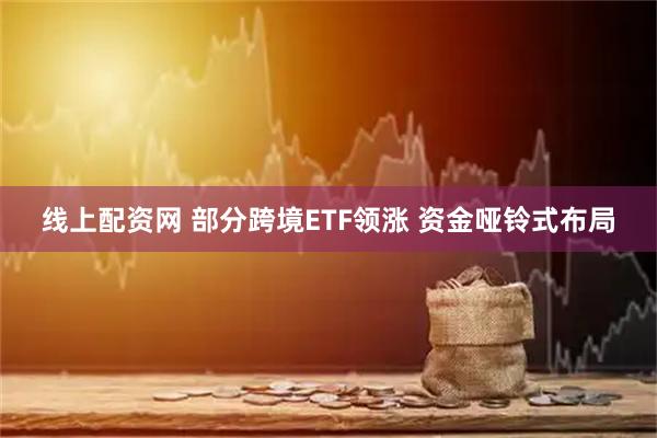 线上配资网 部分跨境ETF领涨 资金哑铃式布局